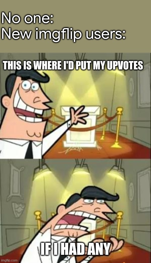 lol | No one:
New imgflip users:; THIS IS WHERE I'D PUT MY UPVOTES; IF I HAD ANY | image tagged in memes,this is where i'd put my trophy if i had one | made w/ Imgflip meme maker