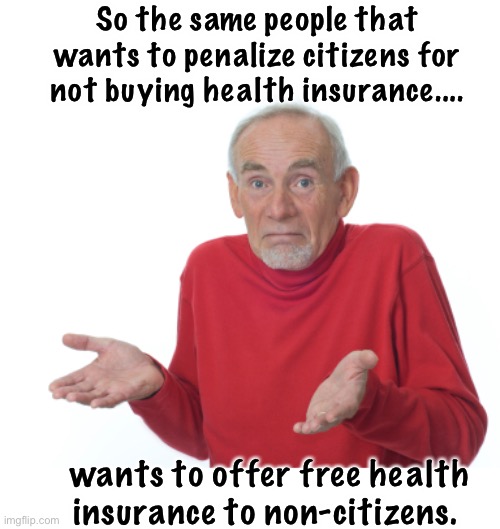 Perfectly logical | So the same people that wants to penalize citizens for not buying health insurance.... wants to offer free health insurance to non-citizens. | image tagged in guess i'll die,memes,politics lol,politicians suck | made w/ Imgflip meme maker