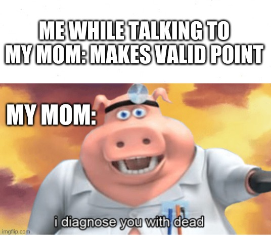 arguments | ME WHILE TALKING TO MY MOM: MAKES VALID POINT; MY MOM: | image tagged in i diagnose you with dead,memes,mom,so you have chosen death | made w/ Imgflip meme maker