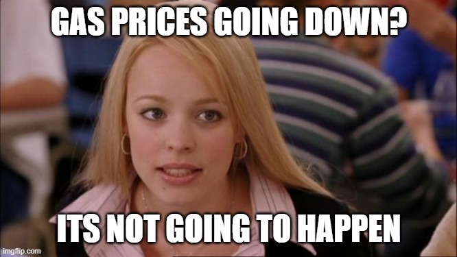 Beat 5$ for a gallon of gas by the end of the year at this rate | GAS PRICES GOING DOWN? ITS NOT GOING TO HAPPEN | image tagged in memes,its not going to happen,gas,gallon,oil,money | made w/ Imgflip meme maker