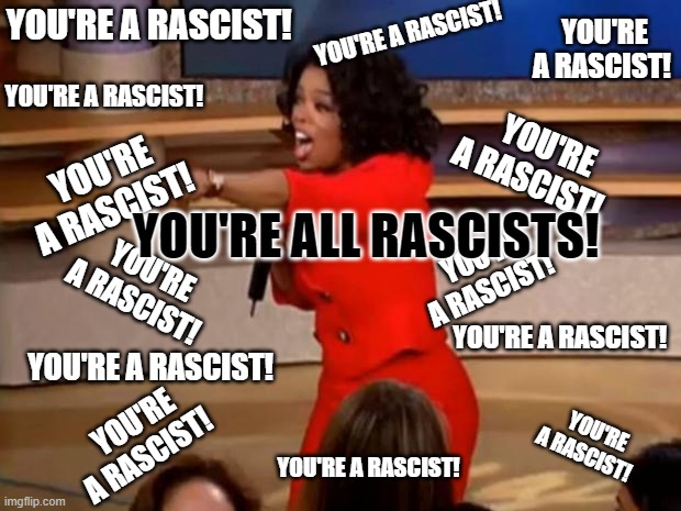 Oprah - you get a car | YOU'RE A RASCIST! YOU'RE A RASCIST! YOU'RE A RASCIST! YOU'RE A RASCIST! YOU'RE A RASCIST! YOU'RE A RASCIST! YOU'RE A RASCIST! YOU'RE A RASCI | image tagged in oprah - you get a car | made w/ Imgflip meme maker