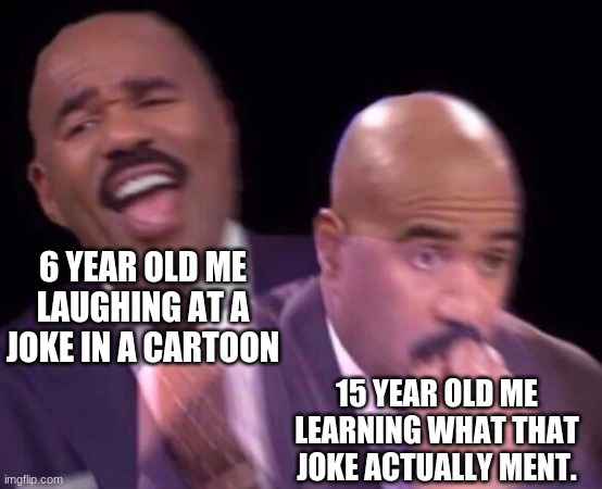 Anyone else got fooled by an adult joke in their childhood? | 6 YEAR OLD ME LAUGHING AT A JOKE IN A CARTOON; 15 YEAR OLD ME LEARNING WHAT THAT JOKE ACTUALLY MENT. | image tagged in steve harvey laughing serious,adult humor,childhood ruined,cartoon | made w/ Imgflip meme maker