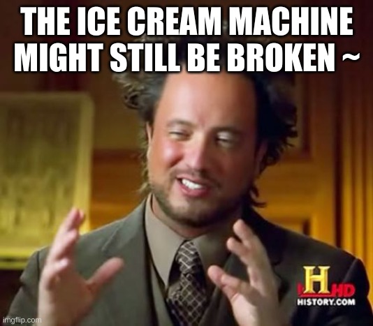 Ancient Aliens Meme | THE ICE CREAM MACHINE MIGHT STILL BE BROKEN ~ | image tagged in memes,ancient aliens | made w/ Imgflip meme maker