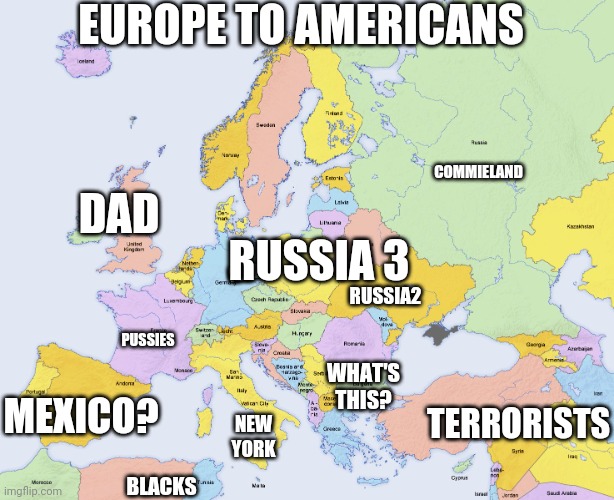 Europe to Americans | EUROPE TO AMERICANS; COMMIELAND; DAD; RUSSIA2; RUSSIA 3; NAZIS; PUSSIES; WHAT'S THIS? MEXICO? NEW YORK; TERRORISTS; BLACKS | image tagged in map of europe | made w/ Imgflip meme maker