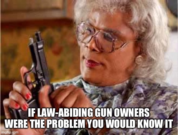 We aren't the problem | IF LAW-ABIDING GUN OWNERS WERE THE PROBLEM YOU WOULD KNOW IT | image tagged in madea with gun | made w/ Imgflip meme maker