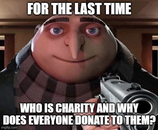I won't be asking again. | FOR THE LAST TIME; WHO IS CHARITY AND WHY DOES EVERYONE DONATE TO THEM? | image tagged in gru gun | made w/ Imgflip meme maker