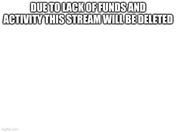 Deleting soon... | DUE TO LACK OF FUNDS AND ACTIVITY THIS STREAM WILL BE DELETED | image tagged in bye bye | made w/ Imgflip meme maker