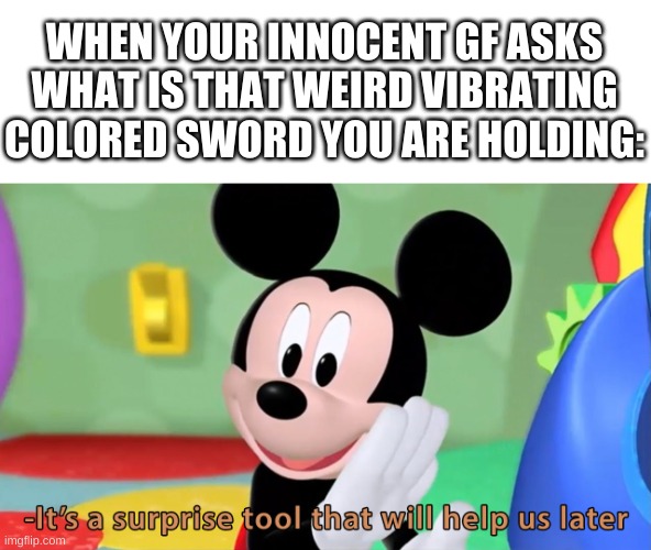 why did i make this | WHEN YOUR INNOCENT GF ASKS WHAT IS THAT WEIRD VIBRATING COLORED SWORD YOU ARE HOLDING: | image tagged in memes,wtf,bruh,suprise,mickey mouse | made w/ Imgflip meme maker