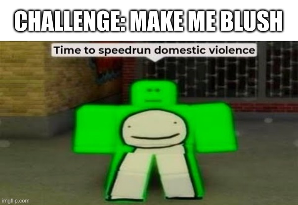 bored | CHALLENGE: MAKE ME BLUSH | image tagged in time to speedrun domestic violence | made w/ Imgflip meme maker