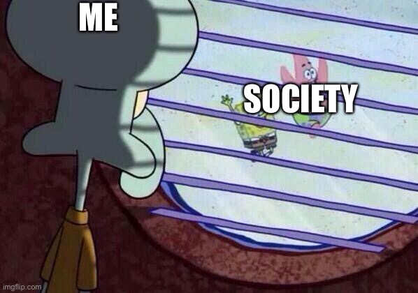 Squidward window | ME; SOCIETY | image tagged in squidward window | made w/ Imgflip meme maker
