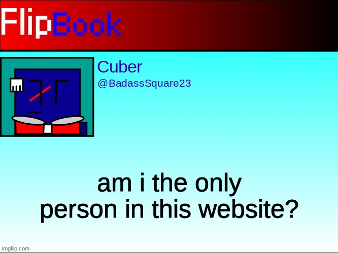 FlipBook profile | am i the only person in this website? | image tagged in flipbook profile | made w/ Imgflip meme maker
