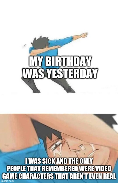 Dab crying | MY BIRTHDAY WAS YESTERDAY; I WAS SICK AND THE ONLY PEOPLE THAT REMEMBERED WERE VIDEO GAME CHARACTERS THAT AREN'T EVEN REAL | image tagged in dab crying | made w/ Imgflip meme maker