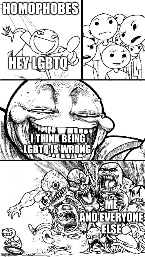 Being lgbtq is ok | HOMOPHOBES; HEY LGBTQ; I THINK BEING LGBTQ IS WRONG; ME AND EVERYONE ELSE | image tagged in memes,hey internet,lgbtq | made w/ Imgflip meme maker