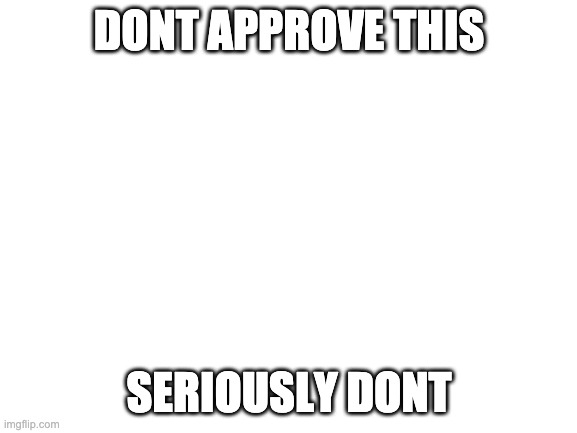 Blank White Template | DONT APPROVE THIS; SERIOUSLY DONT | image tagged in blank white template | made w/ Imgflip meme maker