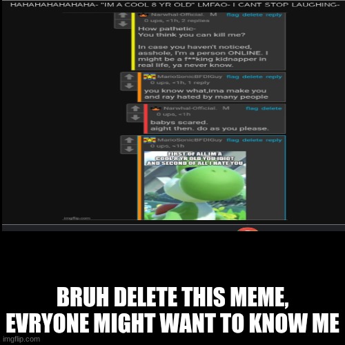 Too Much Bruh | BRUH DELETE THIS MEME, EVRYONE MIGHT WANT TO KNOW ME | image tagged in bruh,bruh moment,i might not wanna be famous in imgflip | made w/ Imgflip meme maker
