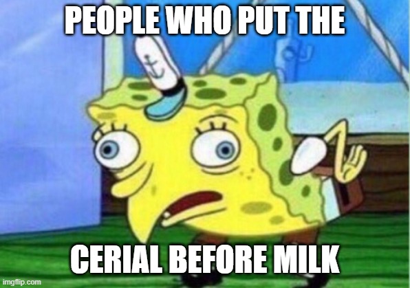 IT'S MILK BEFORE CEREAL OKAY!!! | PEOPLE WHO PUT THE; CERIAL BEFORE MILK | image tagged in memes | made w/ Imgflip meme maker