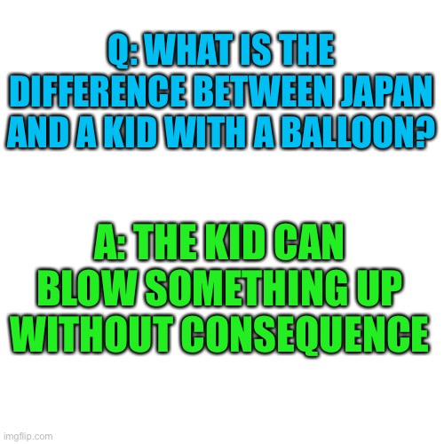 Oof | Q: WHAT IS THE DIFFERENCE BETWEEN JAPAN AND A KID WITH A BALLOON? A: THE KID CAN BLOW SOMETHING UP WITHOUT CONSEQUENCE | image tagged in memes,blank transparent square,funny,dark humor,oof,pearl harbor | made w/ Imgflip meme maker