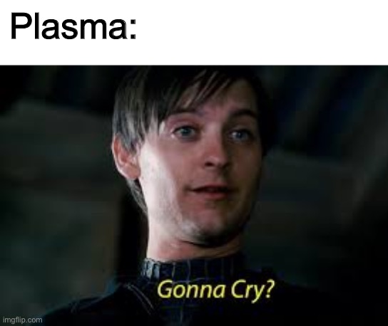 Gonna Cry? | Plasma: | image tagged in gonna cry | made w/ Imgflip meme maker