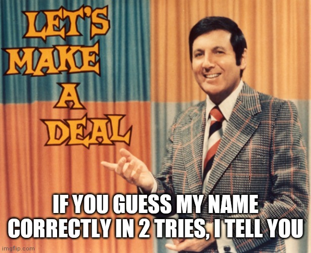 Promise | IF YOU GUESS MY NAME CORRECTLY IN 2 TRIES, I TELL YOU | image tagged in let's make a deal,if you can guess my name,in 2 tries,i'll tell u,don't read the tags dumbass | made w/ Imgflip meme maker