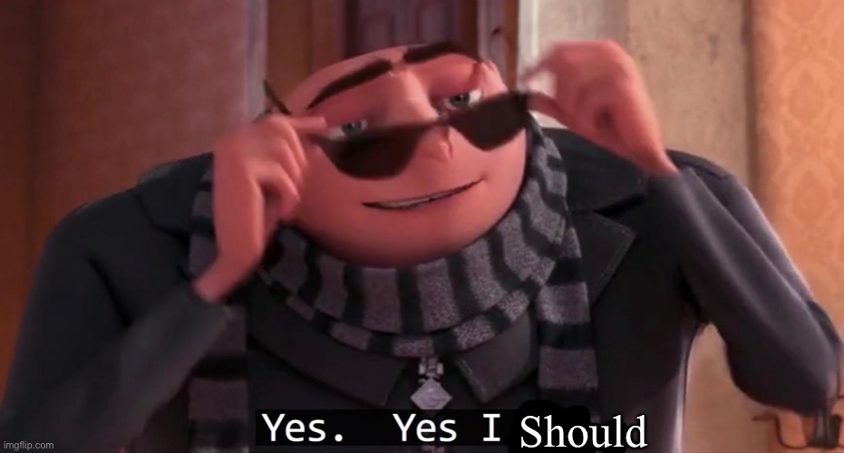 Gru yes, yes i am. | Should | image tagged in gru yes yes i am | made w/ Imgflip meme maker