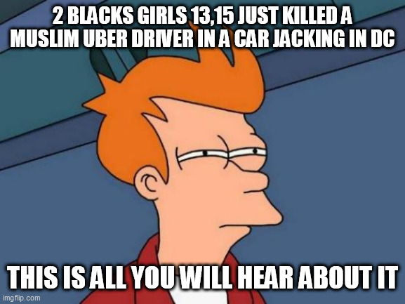 Futurama Fry Meme | 2 BLACKS GIRLS 13,15 JUST KILLED A MUSLIM UBER DRIVER IN A CAR JACKING IN DC; THIS IS ALL YOU WILL HEAR ABOUT IT | image tagged in memes,futurama fry | made w/ Imgflip meme maker