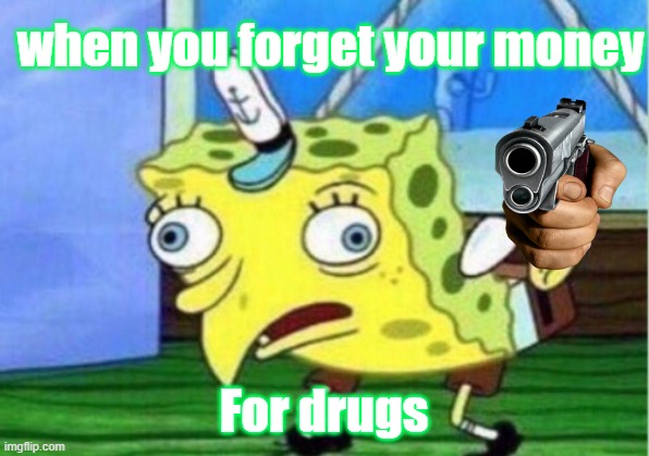 Mocking Spongebob | when you forget your money; For drugs | image tagged in memes,mocking spongebob | made w/ Imgflip meme maker