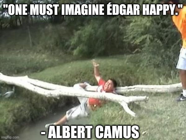 The Myth of Édgar | "ONE MUST IMAGINE ÉDGAR HAPPY."; - ALBERT CAMUS | image tagged in existentialism,funny | made w/ Imgflip meme maker