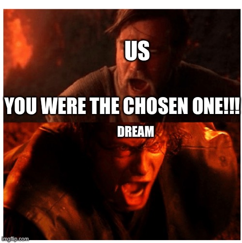 You were the Chosen one blank | US DREAM YOU WERE THE CHOSEN ONE!!! | image tagged in you were the chosen one blank | made w/ Imgflip meme maker