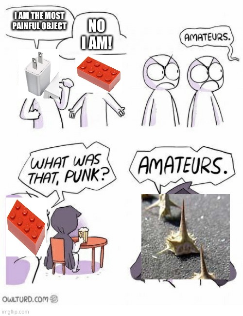 Amateurs | I AM THE MOST
PAINFUL OBJECT; NO I AM! | image tagged in amateurs | made w/ Imgflip meme maker