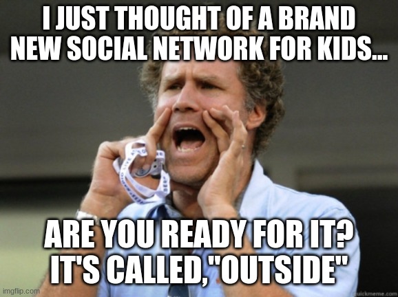 tanveer | I JUST THOUGHT OF A BRAND NEW SOCIAL NETWORK FOR KIDS... ARE YOU READY FOR IT?
IT'S CALLED,"OUTSIDE" | image tagged in will ferrell yelling | made w/ Imgflip meme maker