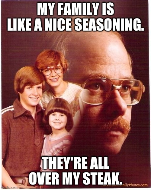 Vengeance Dad Meme | MY FAMILY IS LIKE A NICE SEASONING. THEY'RE ALL OVER MY STEAK. | image tagged in memes,vengeance dad | made w/ Imgflip meme maker