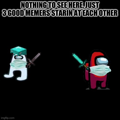 Blank Transparent Square | NOTHING TO SEE HERE, JUST 3 GOOD MEMERS STARIN AT EACH OTHER | image tagged in memes,blank transparent square | made w/ Imgflip meme maker