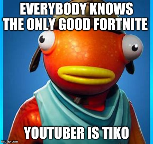 Fishynippies | EVERYBODY KNOWS THE ONLY GOOD FORTNITE; YOUTUBER IS TIKO | image tagged in fishynippies | made w/ Imgflip meme maker