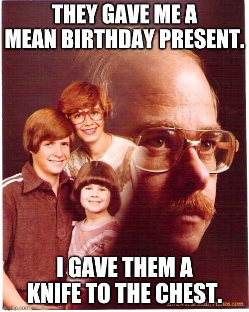 Vengeance Dad | THEY GAVE ME A MEAN BIRTHDAY PRESENT. I GAVE THEM A KNIFE TO THE CHEST. | image tagged in memes,vengeance dad | made w/ Imgflip meme maker