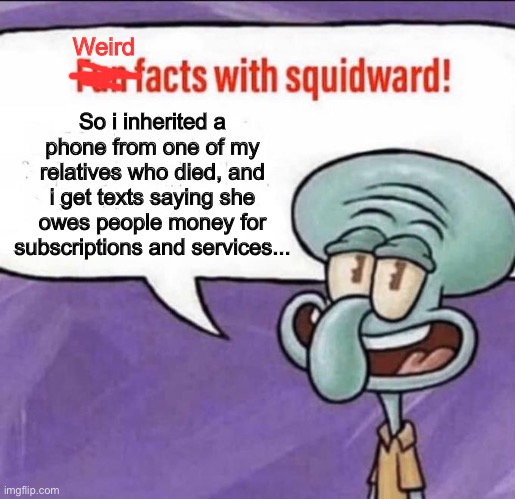 This is weird... | Weird; So i inherited a phone from one of my relatives who died, and i get texts saying she owes people money for subscriptions and services... | image tagged in fun facts with squidward | made w/ Imgflip meme maker