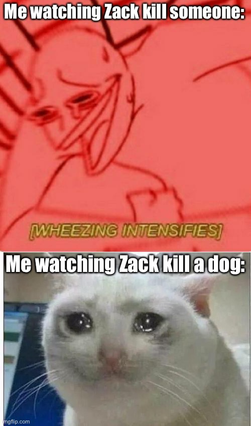 Me watching Zack kill someone:; Me watching Zack kill a dog: | image tagged in wheeze,crying cat | made w/ Imgflip meme maker