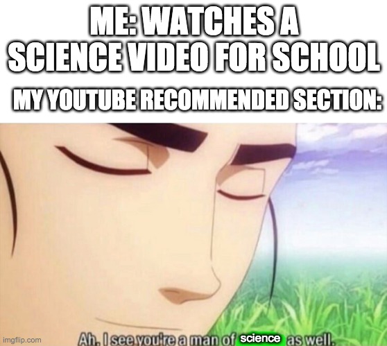 joke is very good if lots upvote. joke very bad if no upvote. | ME: WATCHES A SCIENCE VIDEO FOR SCHOOL; MY YOUTUBE RECOMMENDED SECTION:; science | image tagged in ah i see you're a man of culture as well | made w/ Imgflip meme maker