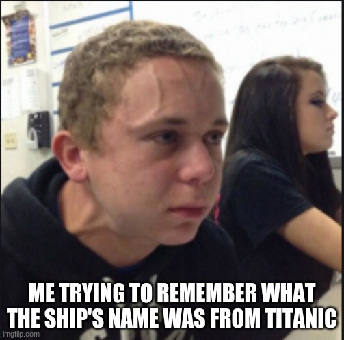 Me be like... | ME TRYING TO REMEMBER WHAT THE SHIP'S NAME WAS FROM TITANIC | image tagged in fun | made w/ Imgflip meme maker