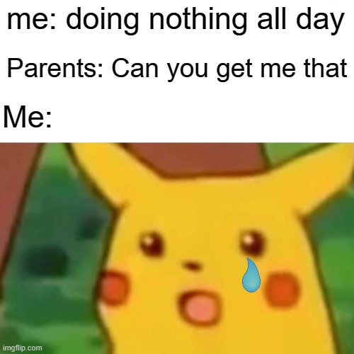 :O | me: doing nothing all day; Parents: Can you get me that; Me: | image tagged in memes,surprised pikachu | made w/ Imgflip meme maker