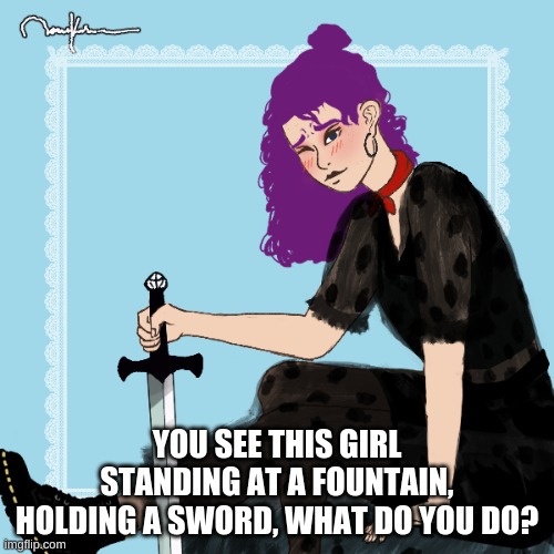 P.O.V | YOU SEE THIS GIRL STANDING AT A FOUNTAIN, HOLDING A SWORD, WHAT DO YOU DO? | made w/ Imgflip meme maker