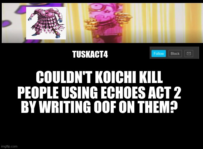 I mean this is a theory I came up with just now... | COULDN'T KOICHI KILL PEOPLE USING ECHOES ACT 2; BY WRITING OOF ON THEM? | image tagged in tusk act 4 announcement,jojo's bizarre adventure,jojo meme | made w/ Imgflip meme maker