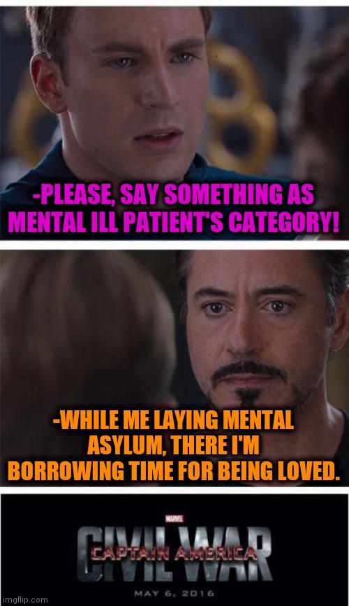 -Feeling great. | -PLEASE, SAY SOMETHING AS MENTAL ILL PATIENT'S CATEGORY! -WHILE ME LAYING MENTAL ASYLUM, THERE I'M BORROWING TIME FOR BEING LOVED. | image tagged in memes,marvel civil war 1,love wins,mental illness,lost galaxy,say it again dexter | made w/ Imgflip meme maker