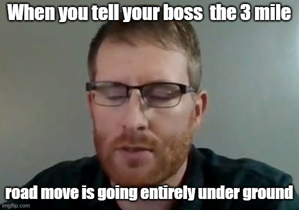 When you tell your boss  the 3 mile; road move is going entirely under ground | made w/ Imgflip meme maker