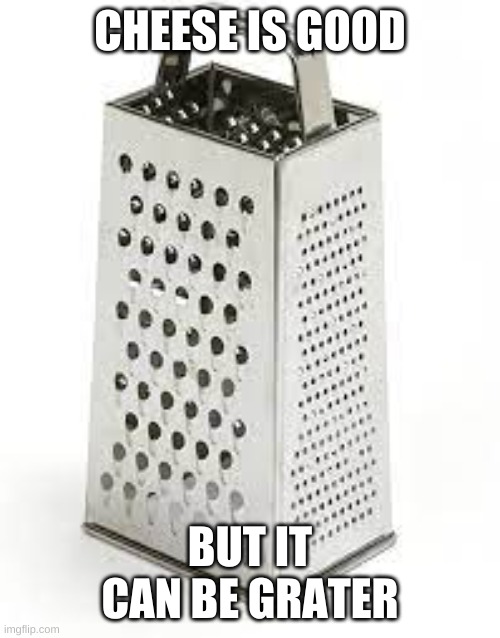 i'm sorry if this is someone else's meme, and if it is, i give you all the credit | CHEESE IS GOOD; BUT IT CAN BE GRATER | image tagged in memes,funny,bad pun,dad joke,cheese | made w/ Imgflip meme maker