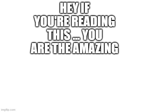 It's true | HEY IF YOU'RE READING THIS ... YOU ARE THE AMAZING | image tagged in blank white template | made w/ Imgflip meme maker