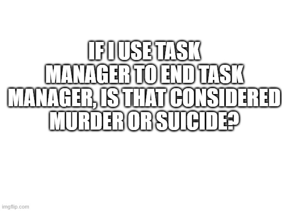 hmmm |  IF I USE TASK MANAGER TO END TASK MANAGER, IS THAT CONSIDERED MURDER OR SUICIDE? | image tagged in blank white template,think about it | made w/ Imgflip meme maker
