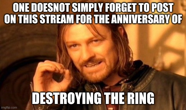 happy LoTR new year! |  ONE DOESNOT SIMPLY FORGET TO POST ON THIS STREAM FOR THE ANNIVERSARY OF; DESTROYING THE RING | image tagged in memes,one does not simply | made w/ Imgflip meme maker