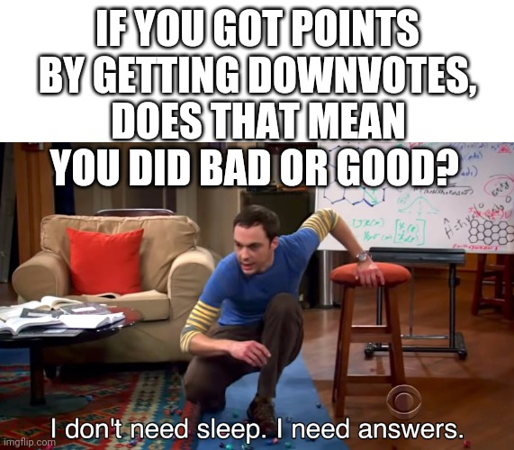 I Don't Need Sleep. I Need Answers | IF YOU GOT POINTS BY GETTING DOWNVOTES, DOES THAT MEAN YOU DID BAD OR GOOD? | image tagged in i don't need sleep i need answers | made w/ Imgflip meme maker