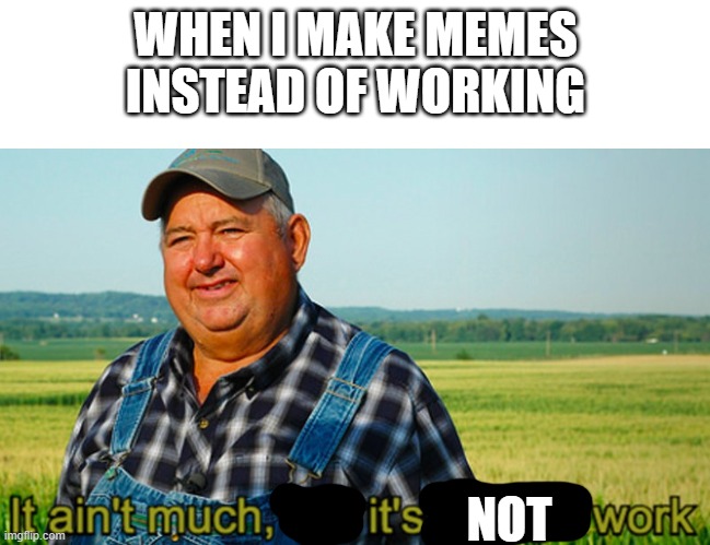 It ain't work | WHEN I MAKE MEMES INSTEAD OF WORKING; NOT | image tagged in it ain't much but it's honest work | made w/ Imgflip meme maker