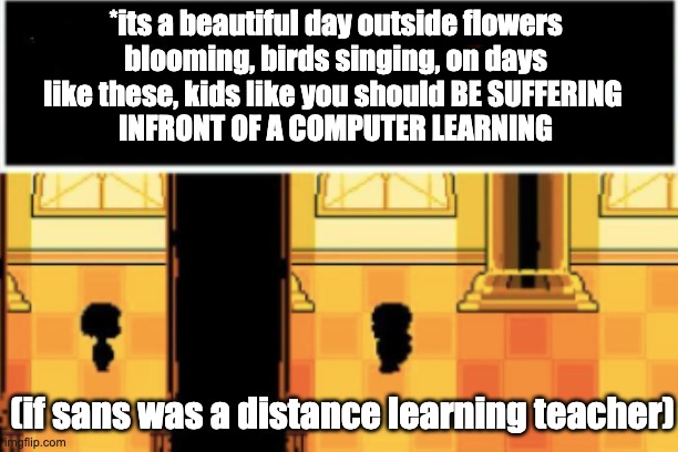 Sans as a distance learning teacher | *its a beautiful day outside flowers
blooming, birds singing, on days
like these, kids like you should BE SUFFERING 
INFRONT OF A COMPUTER LEARNING; (if sans was a distance learning teacher) | image tagged in sans | made w/ Imgflip meme maker